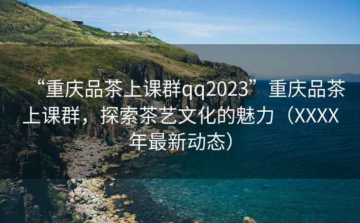 “重慶品茶上課群qq2023”重慶品茶上課群，探索茶藝文化的魅力（XXXX年最新動態(tài)）