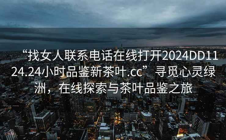 “找女人聯系電話在線打開2024DD1124.24小時品鑒新茶葉.cc”尋覓心靈綠洲，在線探索與茶葉品鑒之旅