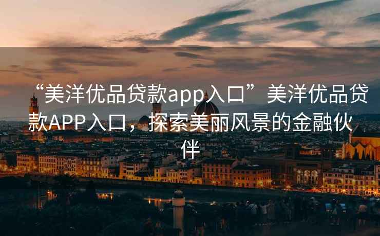“美洋優品貸款app入口”美洋優品貸款APP入口，探索美麗風景的金融伙伴