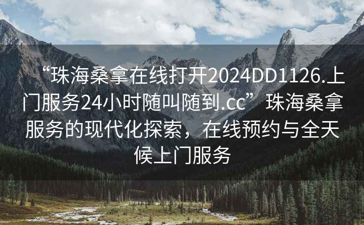 “珠海桑拿在線打開2024DD1126.上門服務24小時隨叫隨到.cc”珠海桑拿服務的現代化探索，在線預約與全天候上門服務