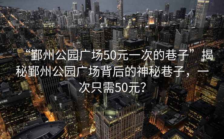 “鄞州公園廣場50元一次的巷子”揭秘鄞州公園廣場背后的神秘巷子，一次只需50元？