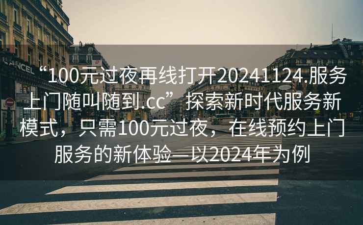 “100元過夜再線打開20241124.服務上門隨叫隨到.cc”探索新時代服務新模式，只需100元過夜，在線預約上門服務的新體驗—以2024年為例