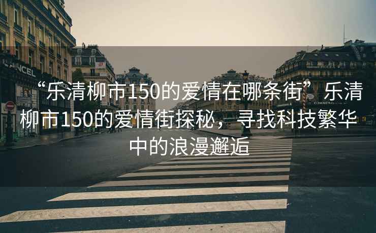 “樂清柳市150的愛情在哪條街”樂清柳市150的愛情街探秘，尋找科技繁華中的浪漫邂逅