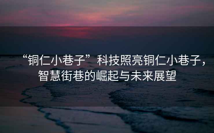 “銅仁小巷子”科技照亮銅仁小巷子，智慧街巷的崛起與未來展望