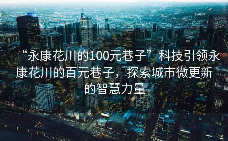 “永康花川的100元巷子”科技引領永康花川的百元巷子，探索城市微更新的智慧力量