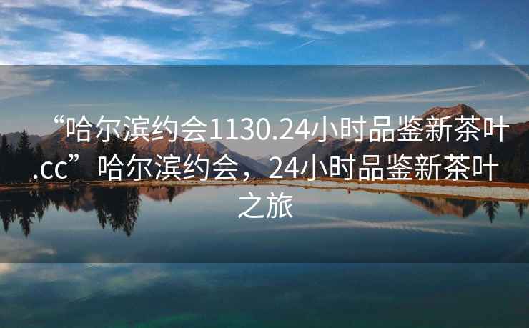“哈爾濱約會1130.24小時品鑒新茶葉.cc”哈爾濱約會，24小時品鑒新茶葉之旅