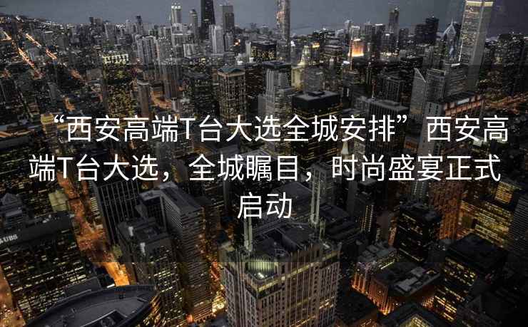 “西安高端T臺大選全城安排”西安高端T臺大選，全城矚目，時尚盛宴正式啟動