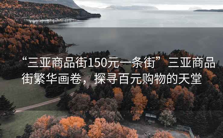 “三亞商品街150元一條街”三亞商品街繁華畫卷，探尋百元購物的天堂