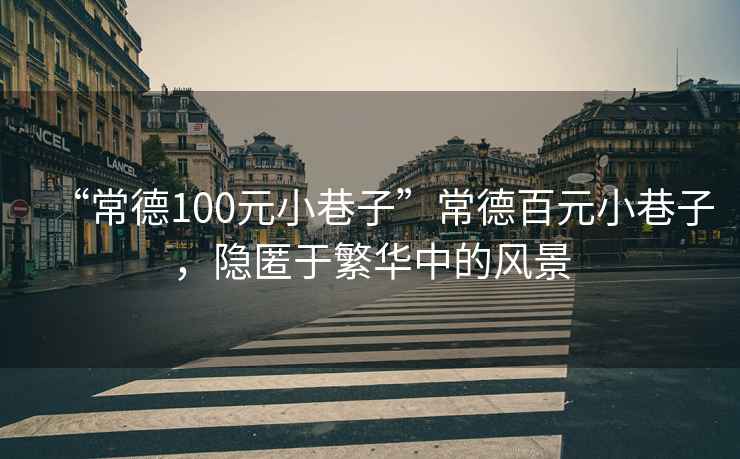 “常德100元小巷子”常德百元小巷子，隱匿于繁華中的風(fēng)景