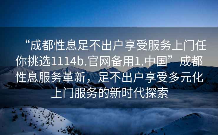 “成都性息足不出戶享受服務上門任你挑選1114b.官網備用1.中國”成都性息服務革新，足不出戶享受多元化上門服務的新時代探索
