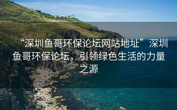 “深圳魚哥環保論壇網站地址”深圳魚哥環保論壇，引領綠色生活的力量之源