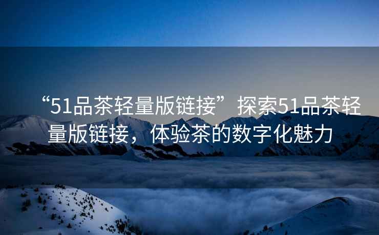 “51品茶輕量版鏈接”探索51品茶輕量版鏈接，體驗茶的數字化魅力