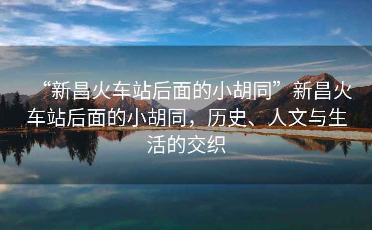 “新昌火車站后面的小胡同”新昌火車站后面的小胡同，歷史、人文與生活的交織