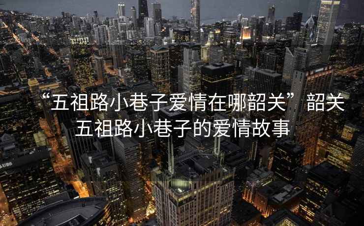 “五祖路小巷子愛情在哪韶關”韶關五祖路小巷子的愛情故事