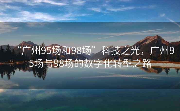 “廣州95場和98場”科技之光，廣州95場與98場的數字化轉型之路