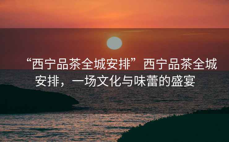 “西寧品茶全城安排”西寧品茶全城安排，一場文化與味蕾的盛宴