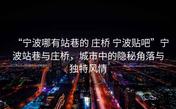 “寧波哪有站巷的 莊橋 寧波貼吧”寧波站巷與莊橋，城市中的隱秘角落與獨特風(fēng)情