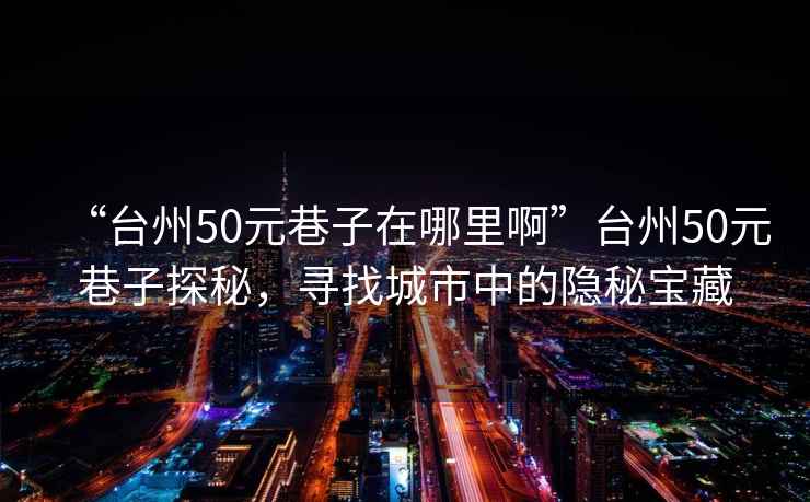 “臺州50元巷子在哪里啊”臺州50元巷子探秘，尋找城市中的隱秘寶藏