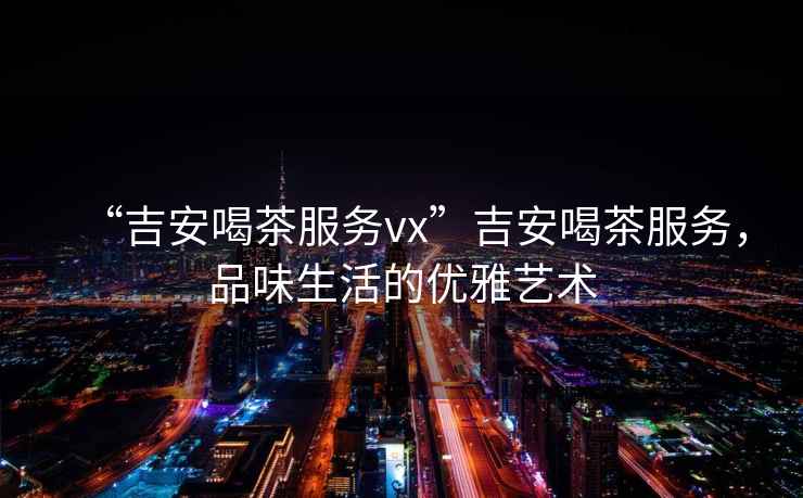 “吉安喝茶服務vx”吉安喝茶服務，品味生活的優雅藝術