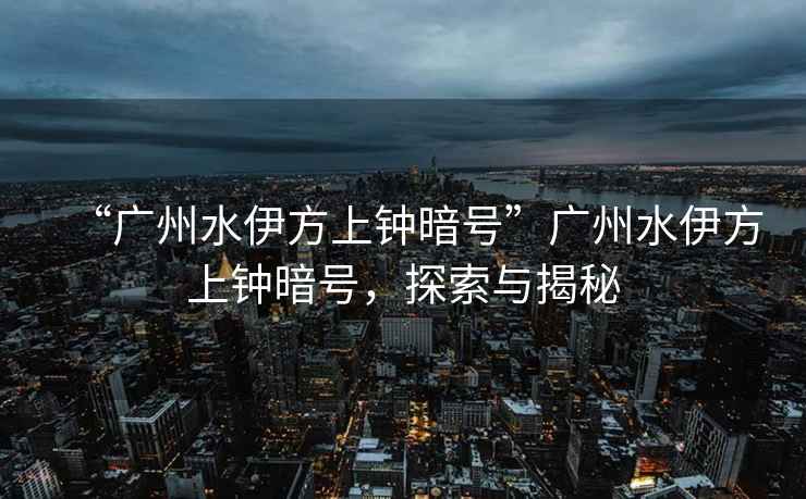 “廣州水伊方上鐘暗號”廣州水伊方上鐘暗號，探索與揭秘