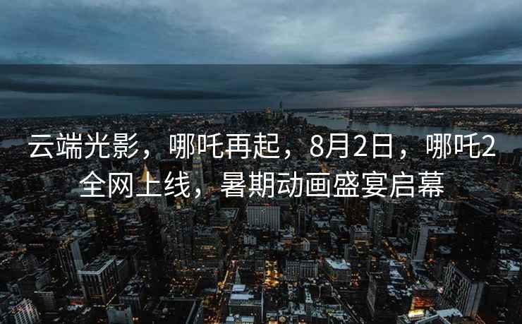 云端光影，哪吒再起，8月2日，哪吒2全網上線，暑期動畫盛宴啟幕
