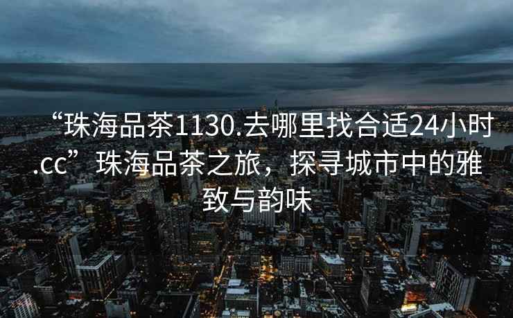 “珠海品茶1130.去哪里找合適24小時.cc”珠海品茶之旅，探尋城市中的雅致與韻味