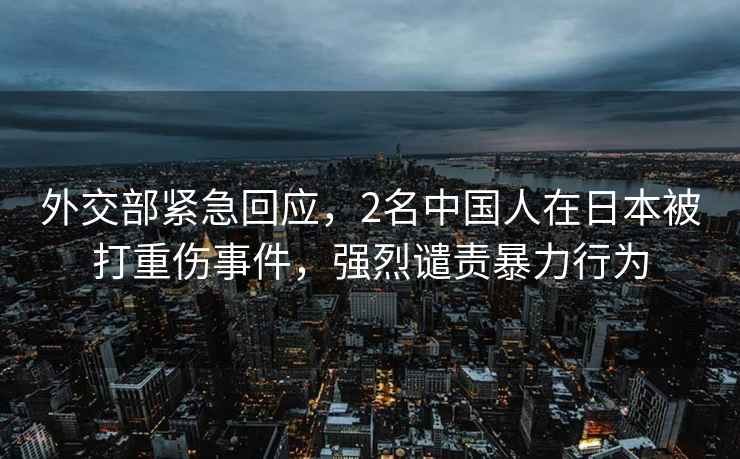 外交部緊急回應，2名中國人在日本被打重傷事件，強烈譴責暴力行為