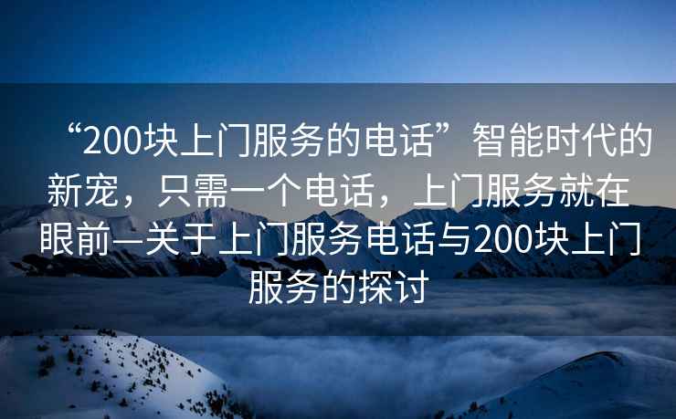 “200塊上門服務的電話”智能時代的新寵，只需一個電話，上門服務就在眼前—關于上門服務電話與200塊上門服務的探討