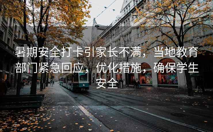 暑期安全打卡引家長不滿，當地教育部門緊急回應，優化措施，確保學生安全