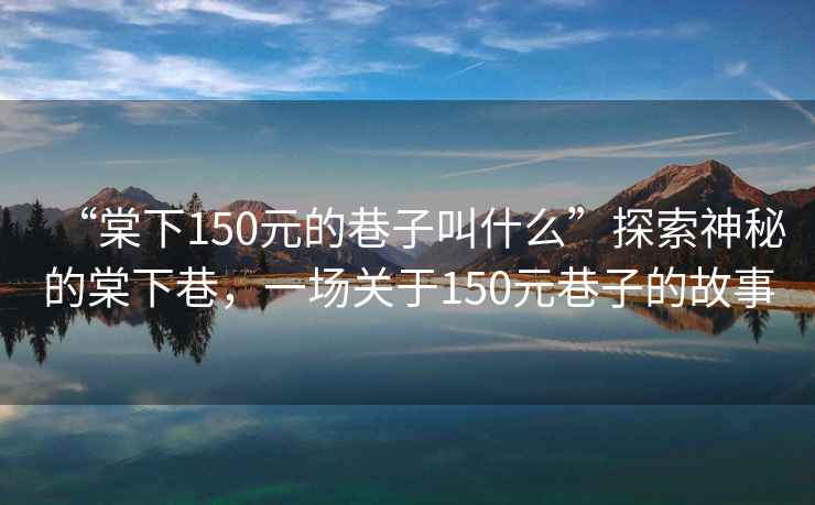 “棠下150元的巷子叫什么”探索神秘的棠下巷，一場關于150元巷子的故事