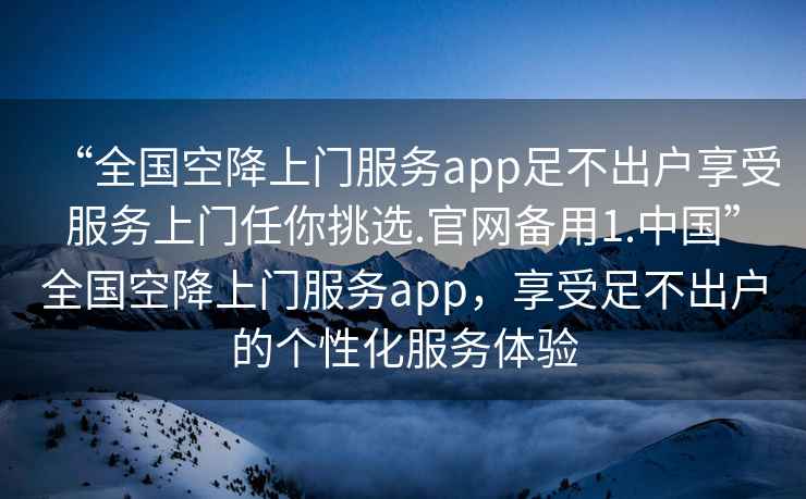 “全國空降上門服務app足不出戶享受服務上門任你挑選.官網備用1.中國”全國空降上門服務app，享受足不出戶的個性化服務體驗