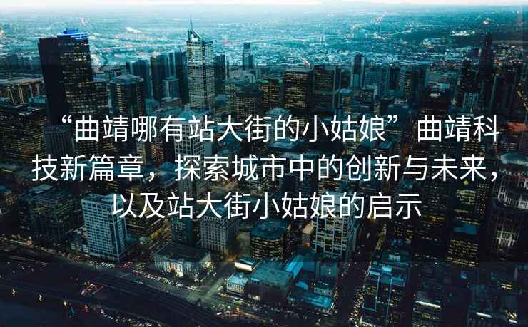 “曲靖哪有站大街的小姑娘”曲靖科技新篇章，探索城市中的創新與未來，以及站大街小姑娘的啟示