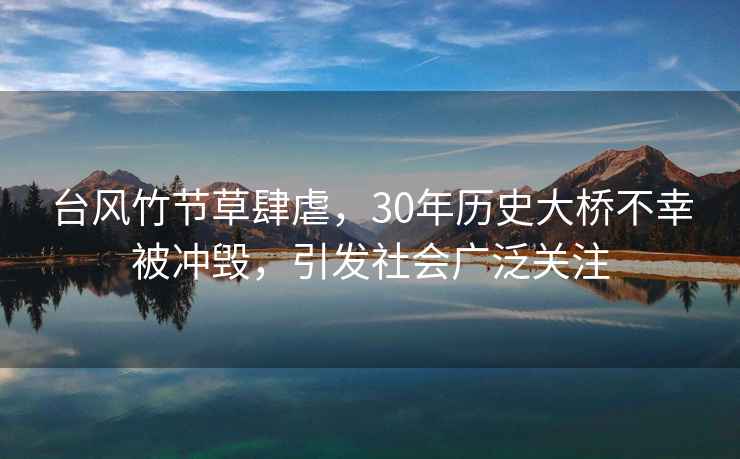 臺風竹節草肆虐，30年歷史大橋不幸被沖毀，引發社會廣泛關注