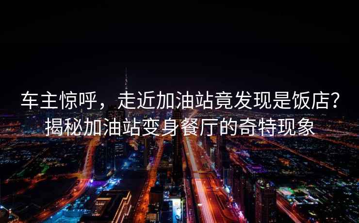 車主驚呼，走近加油站竟發現是飯店？揭秘加油站變身餐廳的奇特現象