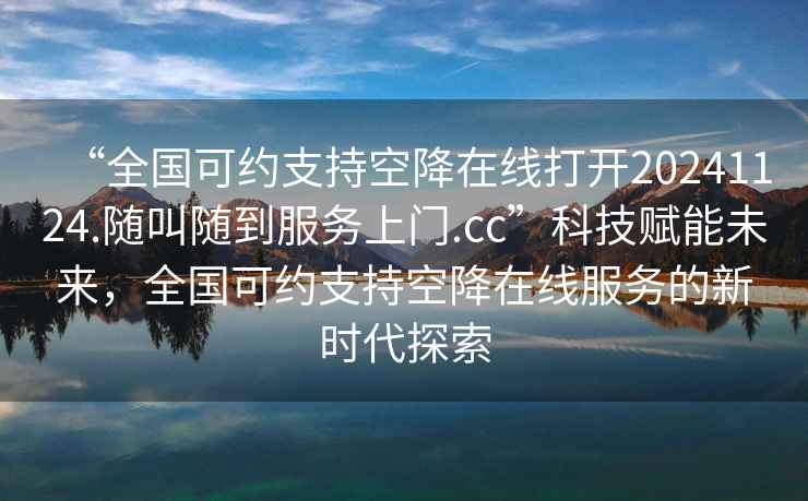 “全國可約支持空降在線打開20241124.隨叫隨到服務上門.cc”科技賦能未來，全國可約支持空降在線服務的新時代探索
