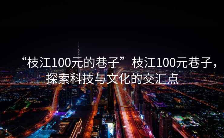 “枝江100元的巷子”枝江100元巷子，探索科技與文化的交匯點