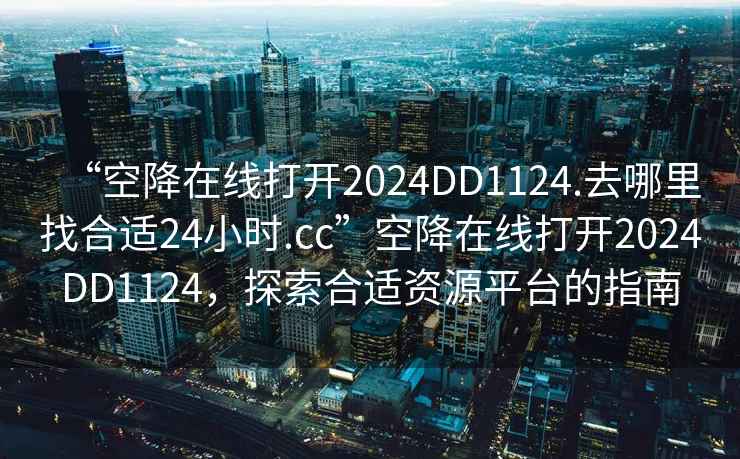 “空降在線打開2024DD1124.去哪里找合適24小時.cc”空降在線打開2024DD1124，探索合適資源平臺的指南