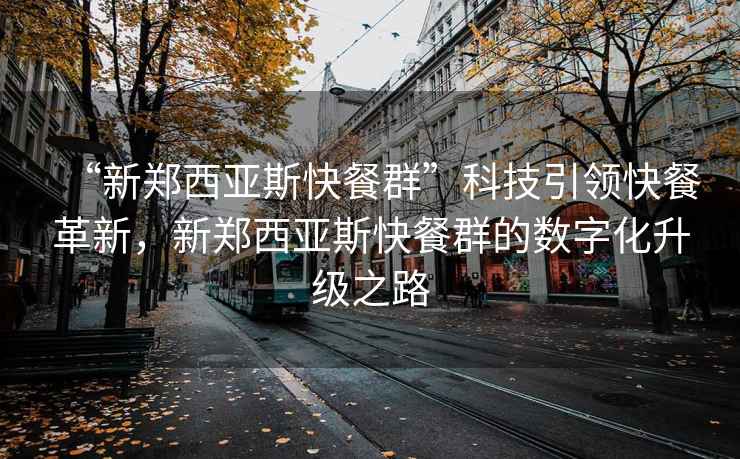 “新鄭西亞斯快餐群”科技引領快餐革新，新鄭西亞斯快餐群的數字化升級之路