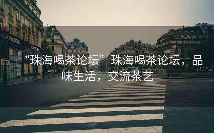 “珠海喝茶論壇”珠海喝茶論壇，品味生活，交流茶藝