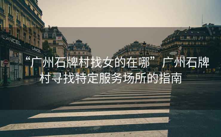 “廣州石牌村找女的在哪”廣州石牌村尋找特定服務(wù)場所的指南