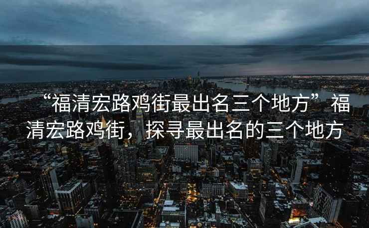 “福清宏路雞街最出名三個地方”福清宏路雞街，探尋最出名的三個地方