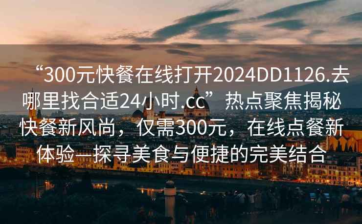 “300元快餐在線打開2024DD1126.去哪里找合適24小時.cc”熱點聚焦揭秘快餐新風尚，僅需300元，在線點餐新體驗—探尋美食與便捷的完美結合