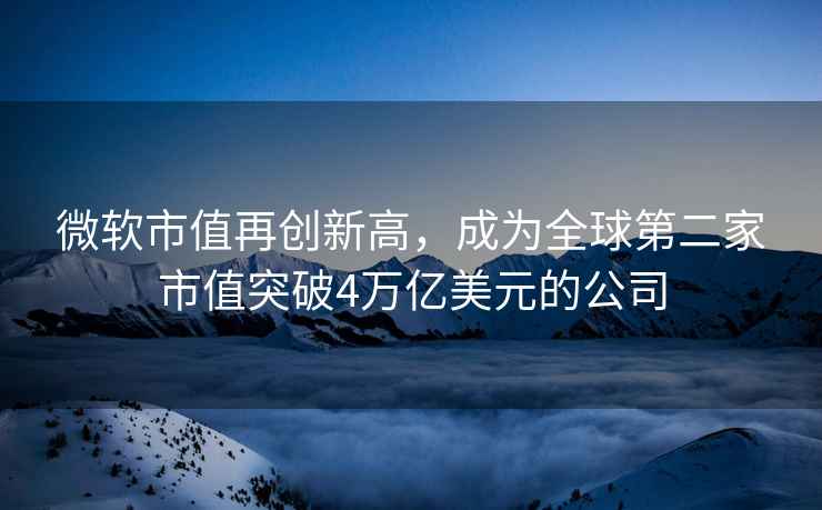 微軟市值再創新高，成為全球第二家市值突破4萬億美元的公司