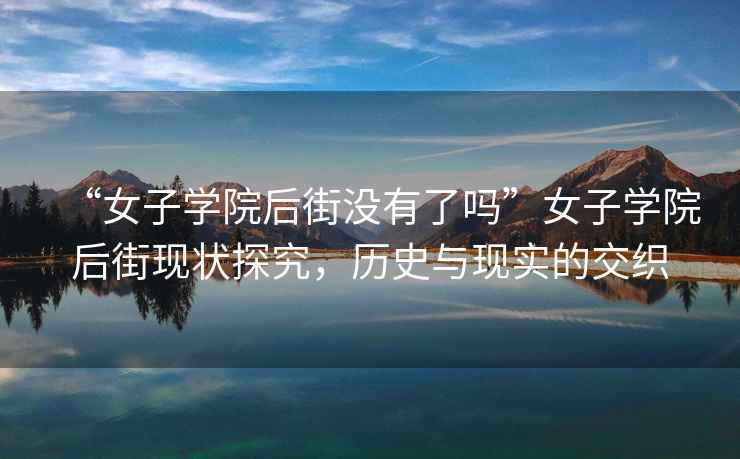 “女子學(xué)院后街沒(méi)有了嗎”女子學(xué)院后街現(xiàn)狀探究，歷史與現(xiàn)實(shí)的交織