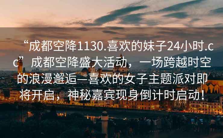 “成都空降1130.喜歡的妹子24小時.cc”成都空降盛大活動，一場跨越時空的浪漫邂逅—喜歡的女子主題派對即將開啟，神秘嘉賓現(xiàn)身倒計時啟動！