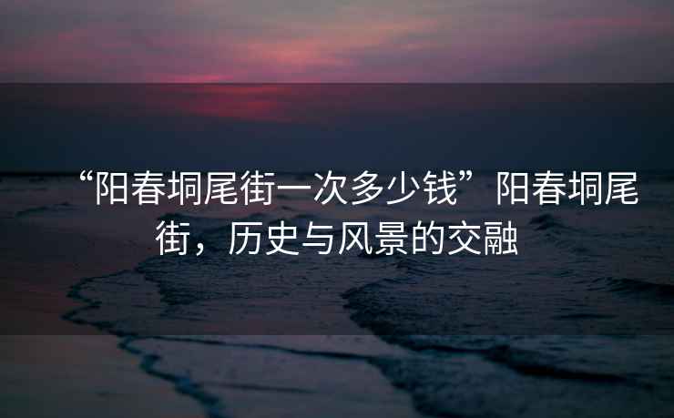 “陽春垌尾街一次多少錢”陽春垌尾街，歷史與風景的交融