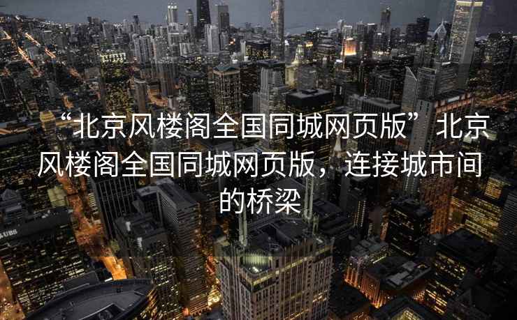 “北京風樓閣全國同城網(wǎng)頁版”北京風樓閣全國同城網(wǎng)頁版，連接城市間的橋梁