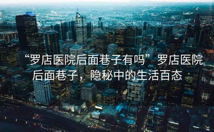 “羅店醫(yī)院后面巷子有嗎”羅店醫(yī)院后面巷子，隱秘中的生活百態(tài)