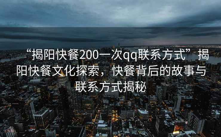 “揭陽快餐200一次qq聯系方式”揭陽快餐文化探索，快餐背后的故事與聯系方式揭秘