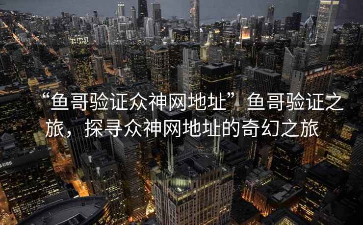 “魚哥驗證眾神網(wǎng)地址”魚哥驗證之旅，探尋眾神網(wǎng)地址的奇幻之旅